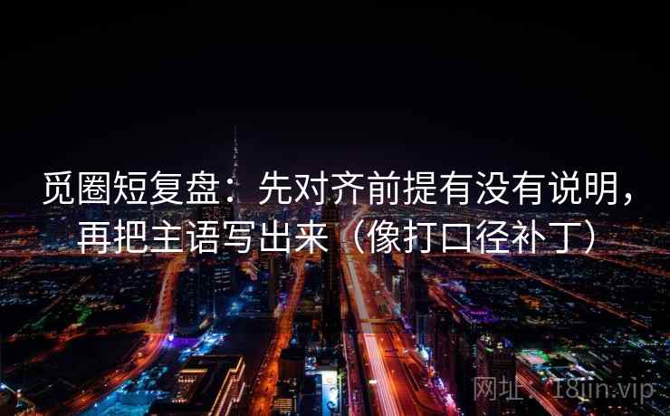 觅圈短复盘：先对齐前提有没有说明，再把主语写出来（像打口径补丁）