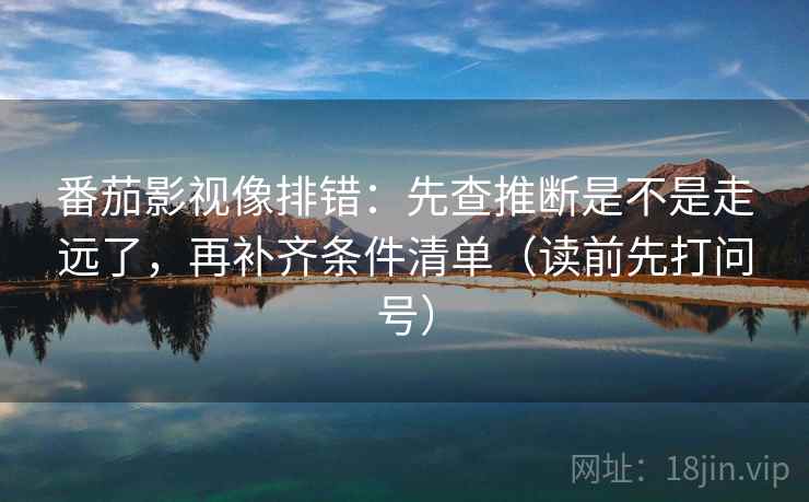 番茄影视像排错:先查推断是不是走远了,再补齐条件清单(读前先打问号)