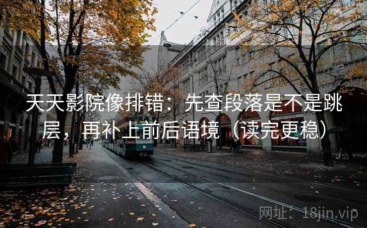 天天影院像排错:先查段落是不是跳层,再补上前后语境(读完更稳) 天天影院像排错:先查段落是不是跳层,再补上前后语境(读完更稳)