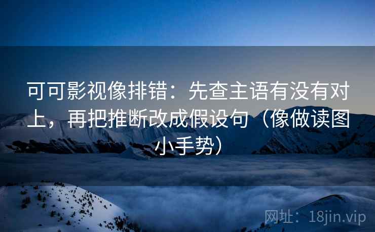 可可影视像排错：先查主语有没有对上，再把推断改成假设句（像做读图小手势）