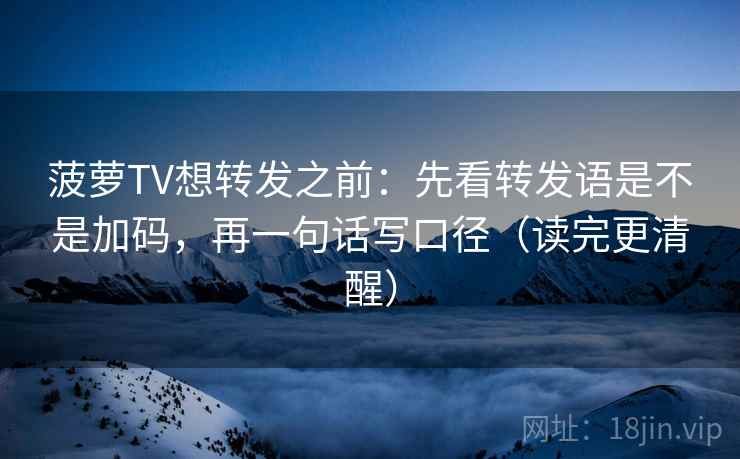 菠萝TV想转发之前：先看转发语是不是加码，再一句话写口径（读完更清醒）