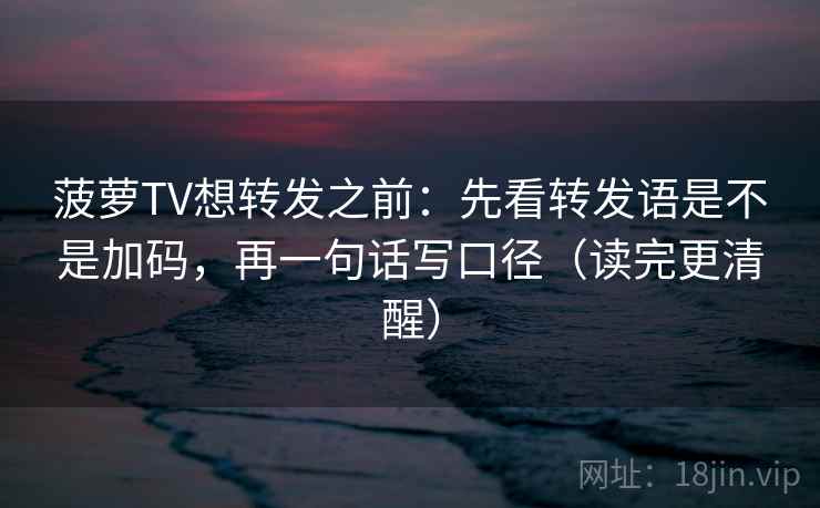 菠萝TV想转发之前：先看转发语是不是加码，再一句话写口径（读完更清醒）