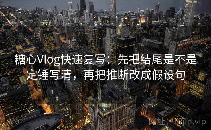 糖心Vlog快速复写:先把结尾是不是定锤写清,再把推断改成假设句 糖心Vlog快速复写:先把结尾是不是定锤写清,再把推断改成假设句