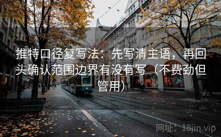 推特口径复写法：先写清主语，再回头确认范围边界有没有写（不费劲但管用）