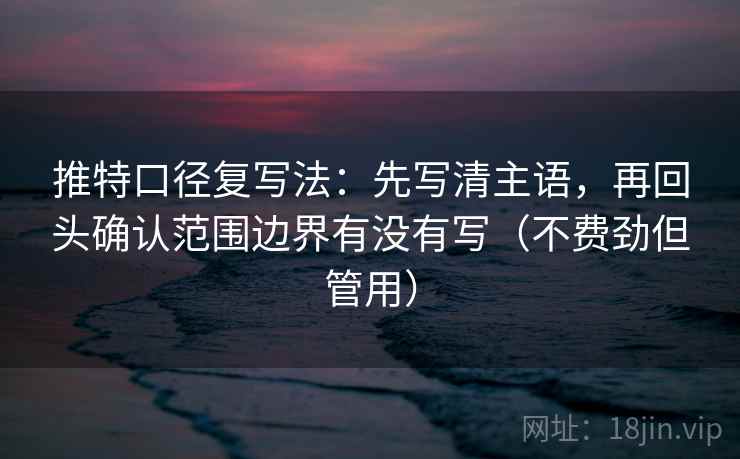 推特口径复写法：先写清主语，再回头确认范围边界有没有写（不费劲但管用）
