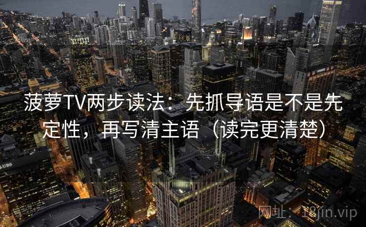 菠萝TV两步读法:先抓导语是不是先定性,再写清主语(读完更清楚) 菠萝TV两步读法:先抓导语是不是先定性,再写清主语(读完更清楚)