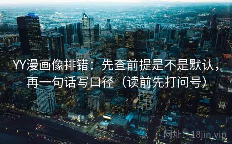 YY漫画像排错：先查前提是不是默认，再一句话写口径（读前先打问号）