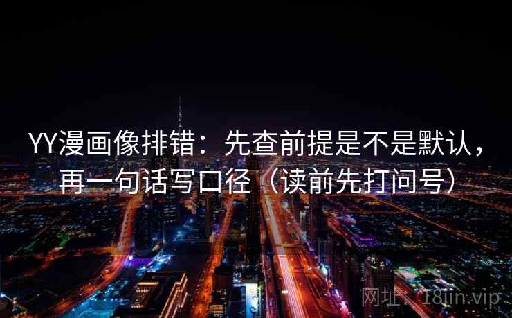 YY漫画像排错：先查前提是不是默认，再一句话写口径（读前先打问号）