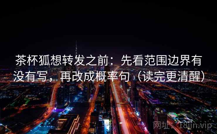茶杯狐想转发之前：先看范围边界有没有写，再改成概率句（读完更清醒）