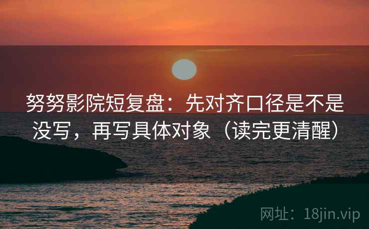 努努影院短复盘:先对齐口径是不是没写,再写具体对象(读完更清醒) 努努影院短复盘:先对齐口径是不是没写,再写具体对象(读完更清醒)