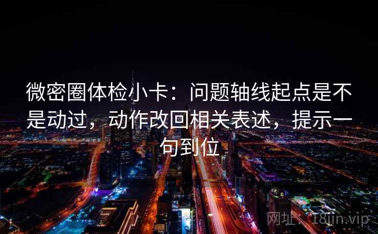 微密圈体检小卡：问题轴线起点是不是动过，动作改回相关表述，提示一句到位