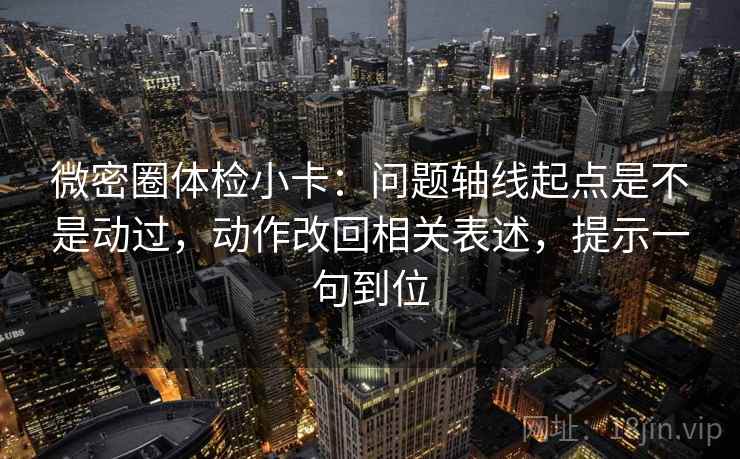 微密圈体检小卡：问题轴线起点是不是动过，动作改回相关表述，提示一句到位