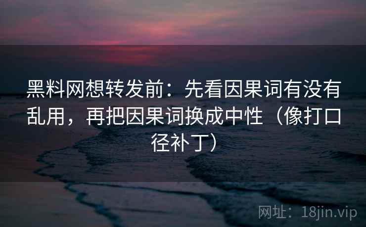 黑料网想转发前:先看因果词有没有乱用,再把因果词换成中性(像打口径补丁)