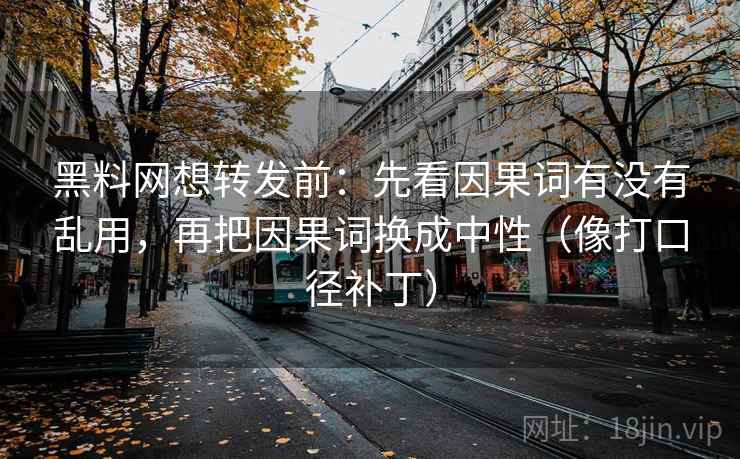 黑料网想转发前：先看因果词有没有乱用，再把因果词换成中性（像打口径补丁）