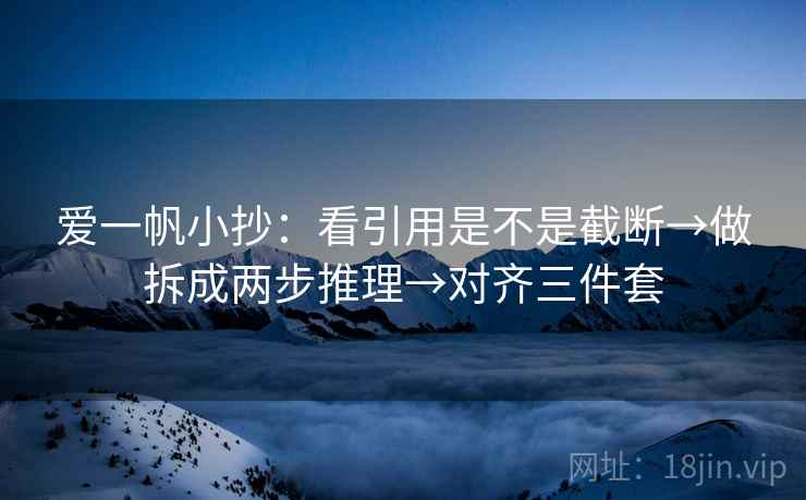 爱一帆小抄：看引用是不是截断→做拆成两步推理→对齐三件套