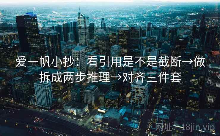 爱一帆小抄:看引用是不是截断→做拆成两步推理→对齐三件套 爱一帆小抄:看引用是不是截断→做拆成两步推理→对齐三件套