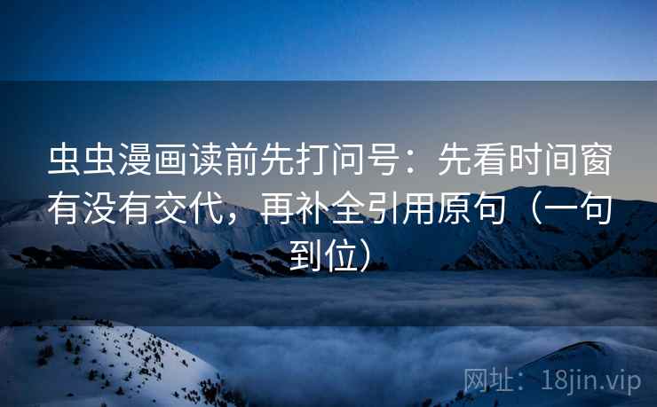 虫虫漫画读前先打问号：先看时间窗有没有交代，再补全引用原句（一句到位）