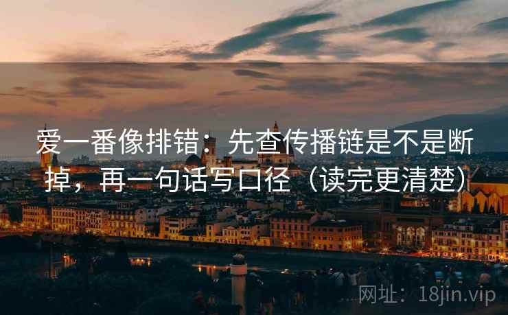 爱一番像排错:先查传播链是不是断掉,再一句话写口径(读完更清楚) 爱一番像排错:先查传播链是不是断掉,再一句话写口径(读完更清楚)