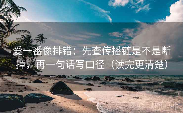 爱一番像排错：先查传播链是不是断掉，再一句话写口径（读完更清楚）