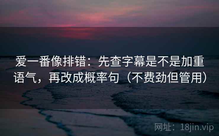 爱一番像排错:先查字幕是不是加重语气,再改成概率句(不费劲但管用)