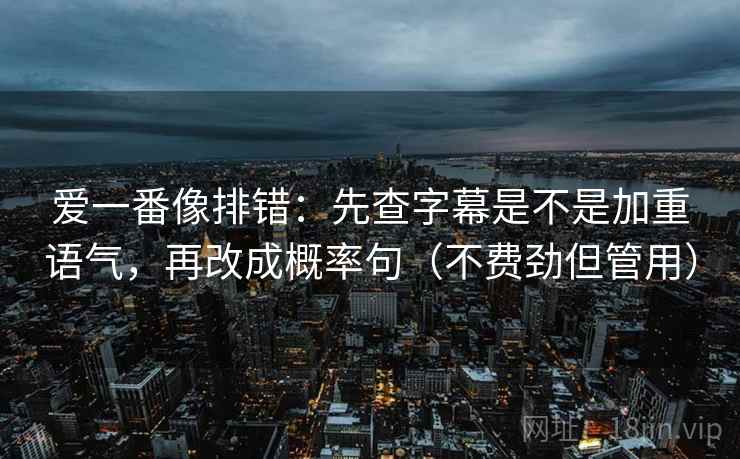 爱一番像排错:先查字幕是不是加重语气,再改成概率句(不费劲但管用) 爱一番像排错:先查字幕是不是加重语气,再改成概率句(不费劲但管用)