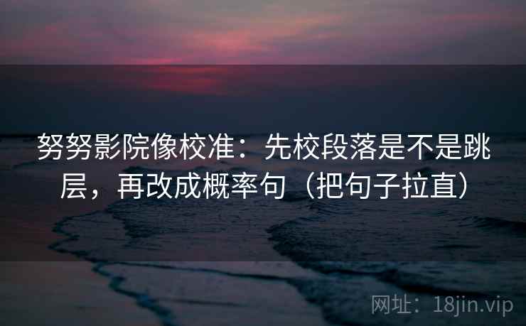 努努影院像校准：先校段落是不是跳层，再改成概率句（把句子拉直）