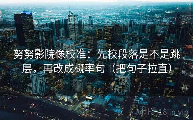 努努影院像校准:先校段落是不是跳层,再改成概率句(把句子拉直) 努努影院像校准:先校段落是不是跳层,再改成概率句(把句子拉直)
