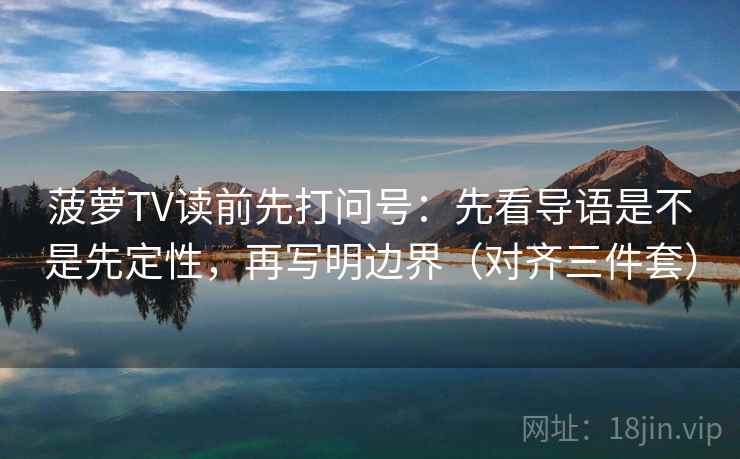 菠萝TV读前先打问号:先看导语是不是先定性,再写明边界(对齐三件套) 菠萝TV读前先打问号:先看导语是不是先定性,再写明边界(对齐三件套)