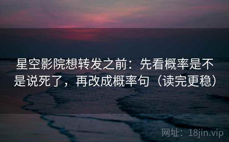 星空影院想转发之前:先看概率是不是说死了,再改成概率句(读完更稳) 星空影院想转发之前:先看概率是不是说死了,再改成概率句(读完更稳)