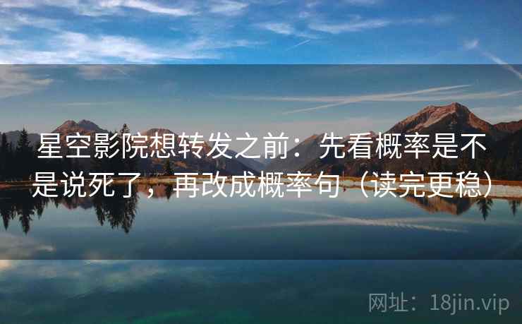 星空影院想转发之前：先看概率是不是说死了，再改成概率句（读完更稳）