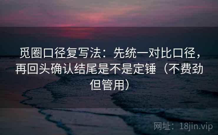 觅圈口径复写法：先统一对比口径，再回头确认结尾是不是定锤（不费劲但管用）