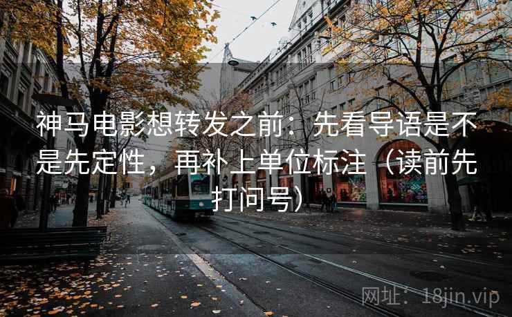 神马电影想转发之前：先看导语是不是先定性，再补上单位标注（读前先打问号）