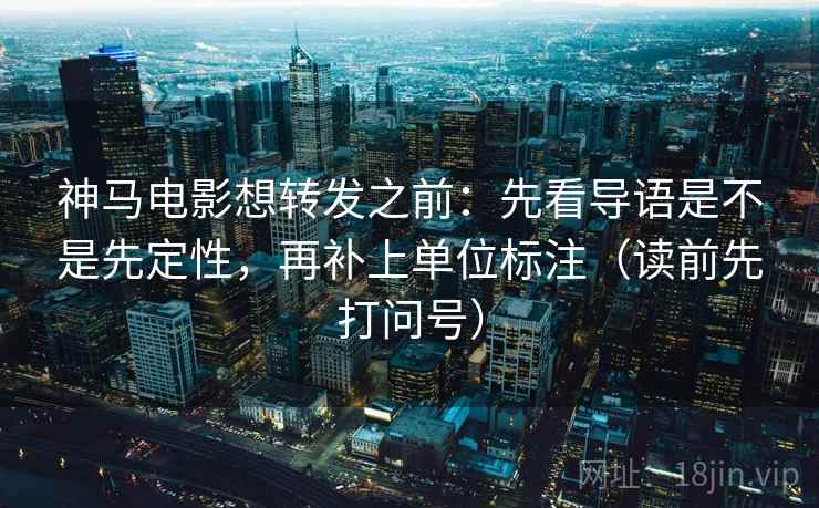 神马电影想转发之前:先看导语是不是先定性,再补上单位标注(读前先打问号) 神马电影想转发之前:先看导语是不是先定性,再补上单位标注(读前先打问号)