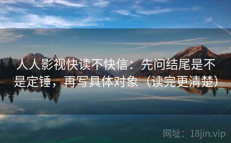 人人影视快读不快信:先问结尾是不是定锤,再写具体对象(读完更清楚) 人人影视快读不快信:先问结尾是不是定锤,再写具体对象(读完更清楚)