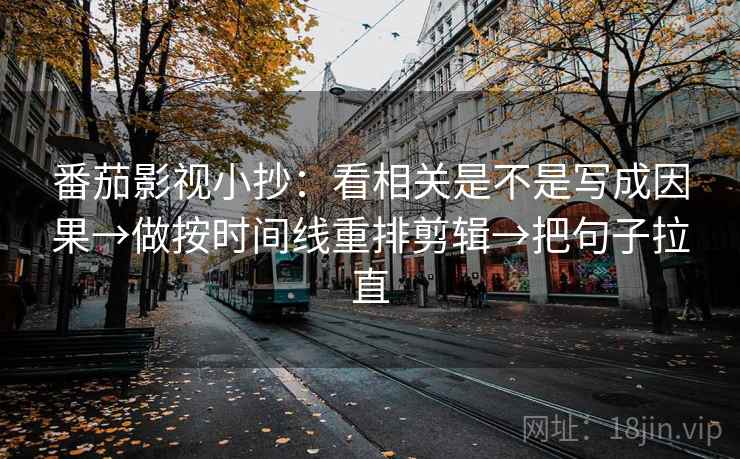 番茄影视小抄:看相关是不是写成因果→做按时间线重排剪辑→把句子拉直 番茄影视小抄:看相关是不是写成因果→做按时间线重排剪辑→把句子拉直