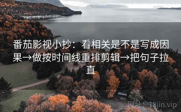番茄影视小抄：看相关是不是写成因果→做按时间线重排剪辑→把句子拉直