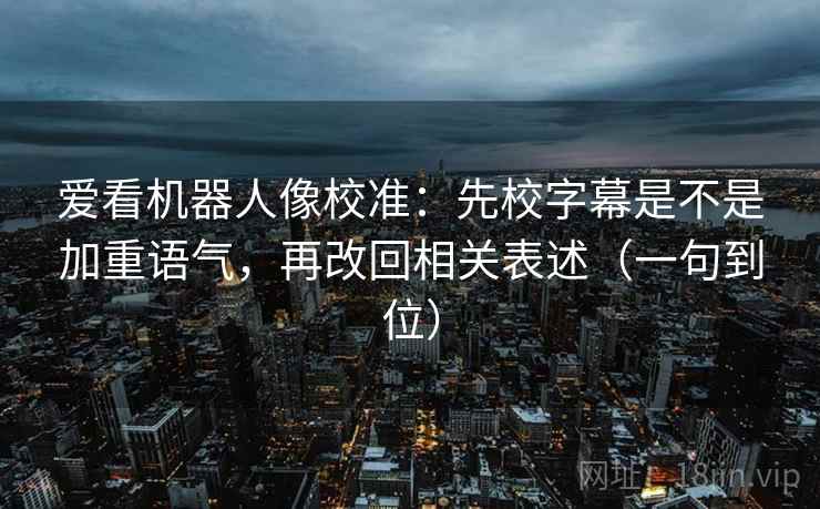 爱看机器人像校准：先校字幕是不是加重语气，再改回相关表述（一句到位）