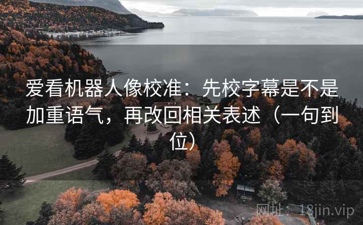 爱看机器人像校准：先校字幕是不是加重语气，再改回相关表述（一句到位）