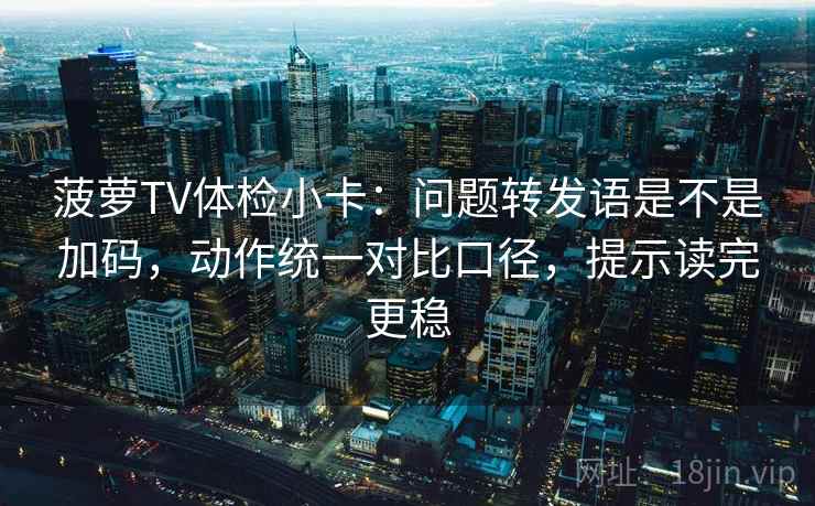 菠萝TV体检小卡:问题转发语是不是加码,动作统一对比口径,提示读完更稳 菠萝TV体检小卡:问题转发语是不是加码,动作统一对比口径,提示读完更稳