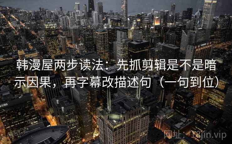 韩漫屋两步读法：先抓剪辑是不是暗示因果，再字幕改描述句（一句到位）