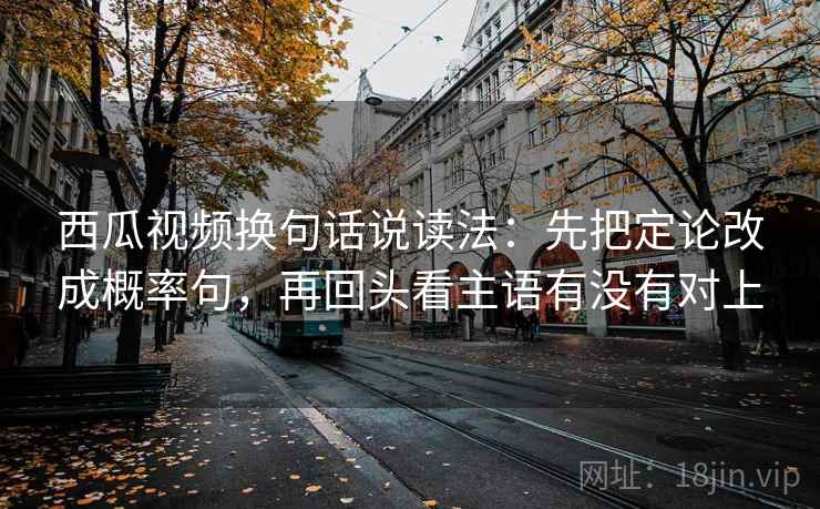 西瓜视频换句话说读法:先把定论改成概率句,再回头看主语有没有对上 西瓜视频换句话说读法:先把定论改成概率句,再回头看主语有没有对上