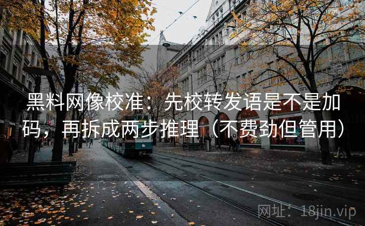 黑料网像校准：先校转发语是不是加码，再拆成两步推理（不费劲但管用）
