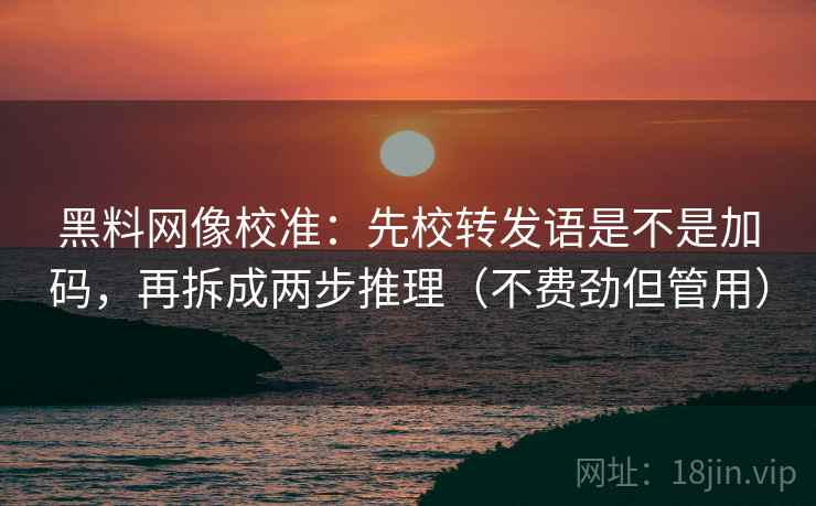 黑料网像校准:先校转发语是不是加码,再拆成两步推理(不费劲但管用) 黑料网像校准:先校转发语是不是加码,再拆成两步推理(不费劲但管用)