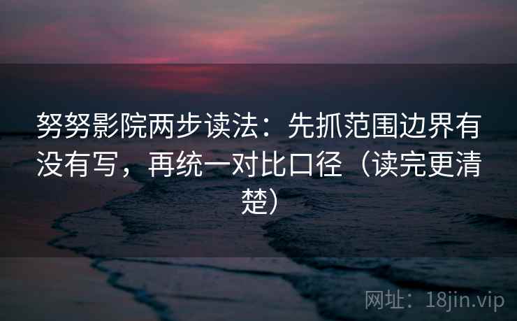 努努影院两步读法：先抓范围边界有没有写，再统一对比口径（读完更清楚）