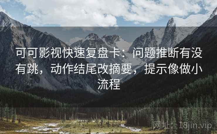 可可影视快速复盘卡：问题推断有没有跳，动作结尾改摘要，提示像做小流程