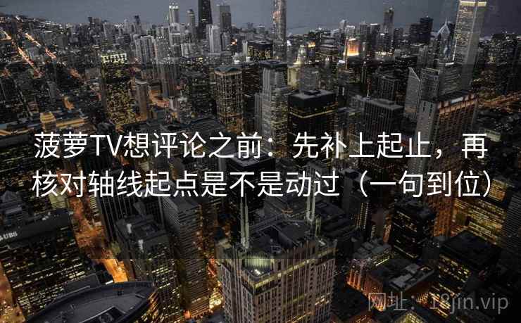 菠萝TV想评论之前:先补上起止,再核对轴线起点是不是动过(一句到位) 菠萝TV想评论之前:先补上起止,再核对轴线起点是不是动过(一句到位)