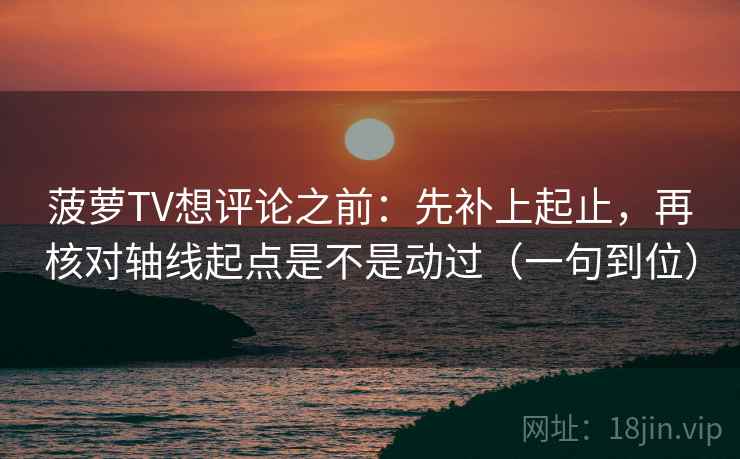 菠萝TV想评论之前：先补上起止，再核对轴线起点是不是动过（一句到位）