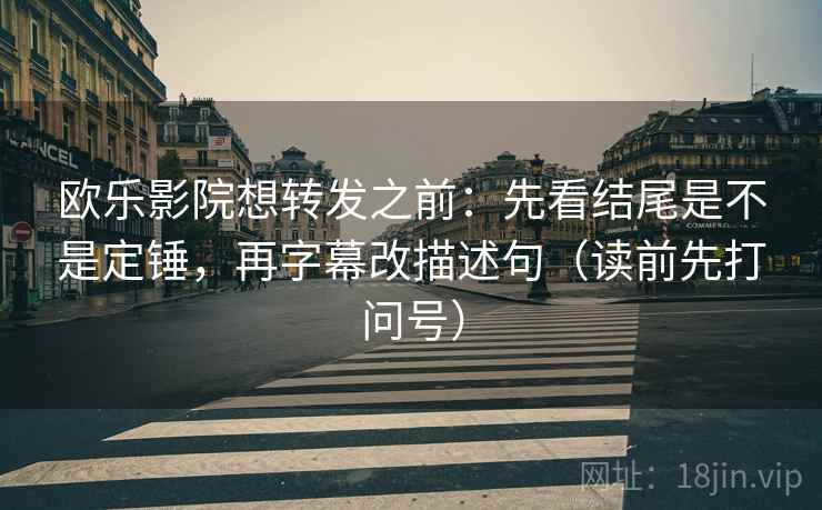 欧乐影院想转发之前:先看结尾是不是定锤,再字幕改描述句(读前先打问号) 欧乐影院想转发之前:先看结尾是不是定锤,再字幕改描述句(读前先打问号)