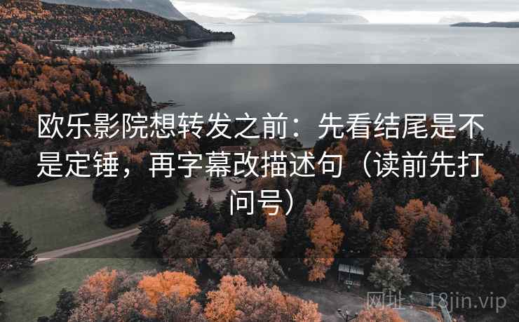 欧乐影院想转发之前：先看结尾是不是定锤，再字幕改描述句（读前先打问号）