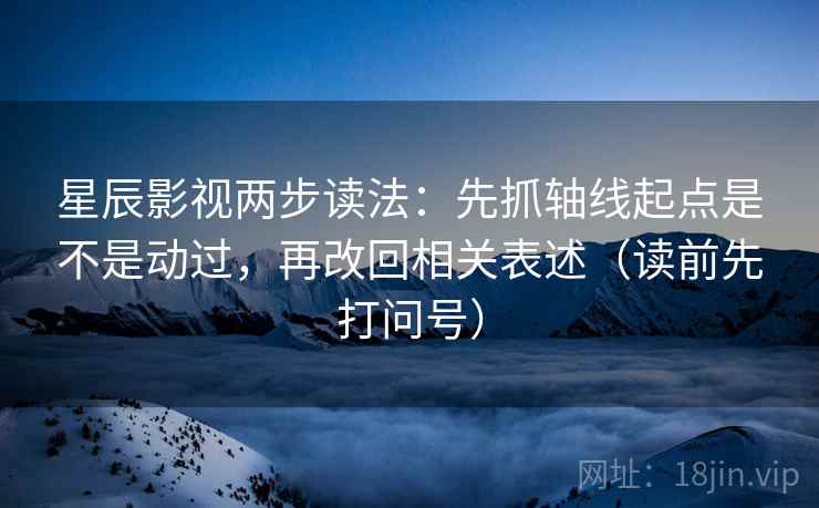 星辰影视两步读法：先抓轴线起点是不是动过，再改回相关表述（读前先打问号）